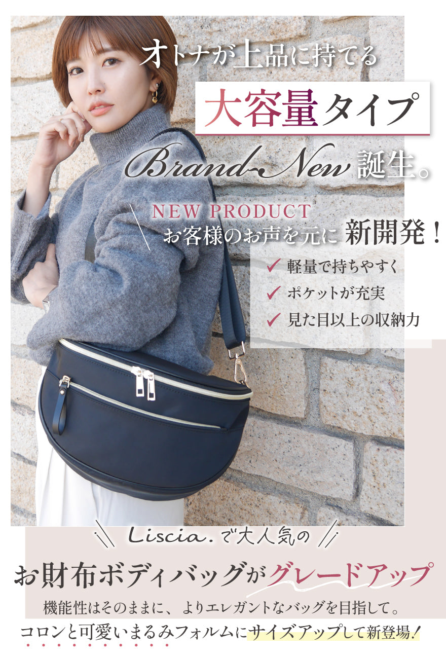 オトナが上品に持てる大容量タイプ誕生。お客様のお声を元に新開発!軽量で持ちやすく・ポケットが充実・見た目以上の収納力 Liscia.で大人気のお財布ボディバッグがグレードアップ 機能性はそのままに、よりエレガントなバッグを目指して。コロンと可愛いまるみフォルムにサイズアップして新登場!