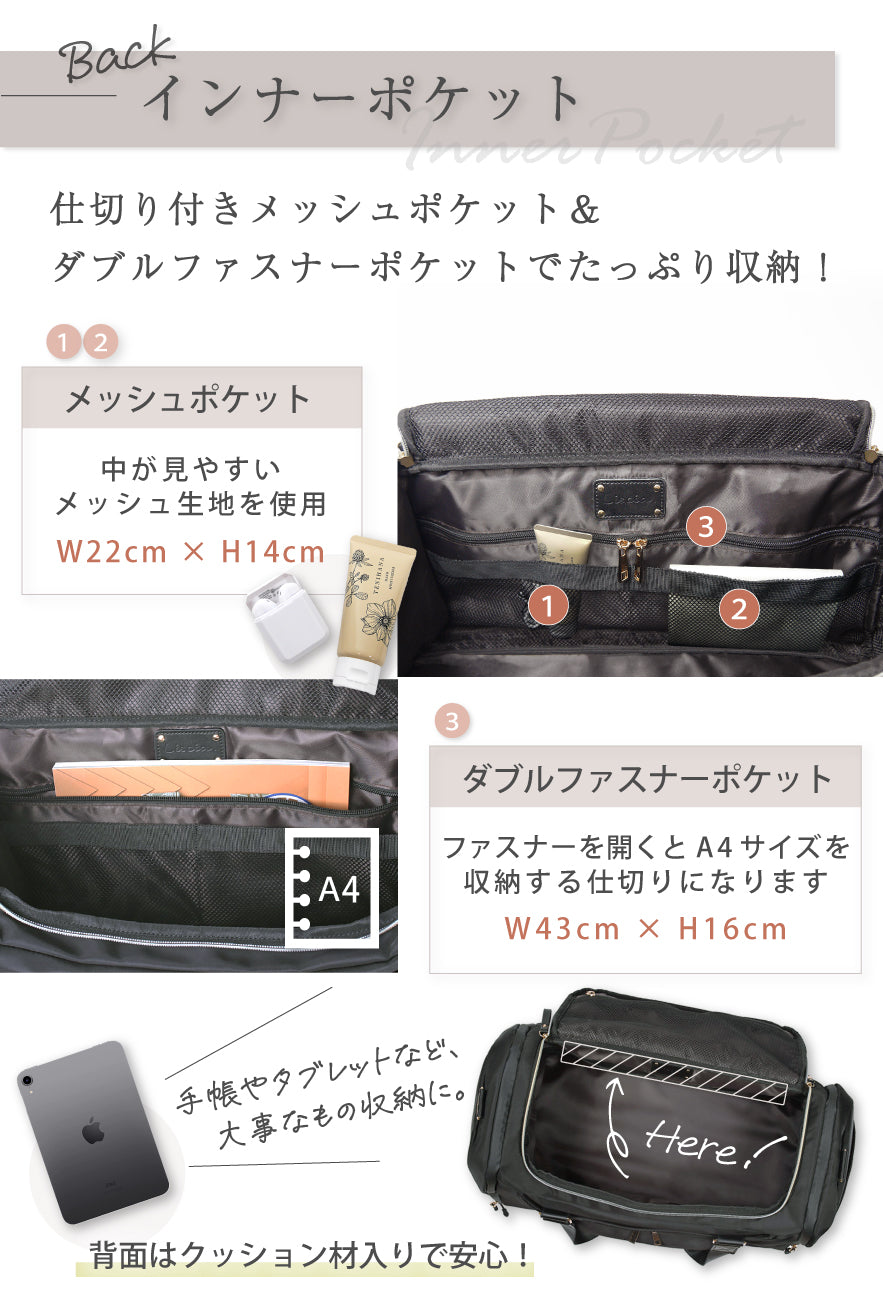 BACK インナーポケット 仕切り付きメッシュポケット&ダブルふざすなーポケットでたっぷり収納!①②メッシュポケット 中が見やすいメッシュ生地を使用 W22×14cm ③ダブルファスナーポケット ファスナーを開くとA4サイズを収納する仕切りになります。W43×H16cm 手帳やタブレットなど、大事な物の収納に。背面はクッション材入りで安心!