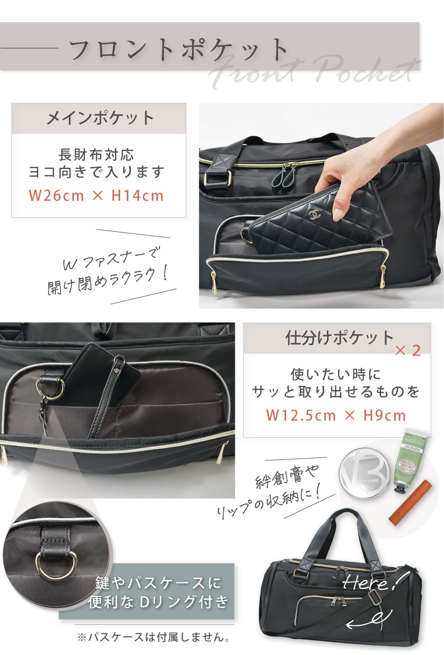 フロントポケット メインポケット:長財布対応 ヨコ向きで入ります W26×H14cm Wファスナーで開け閉めラクラク! 仕分けポケット×2 使いたいときにサッと取り出せるものを W12.5×H9cm 絆創膏やリップの収納に! 鍵やパスケースに便利なDリング付き ※パスケースは付属しません。