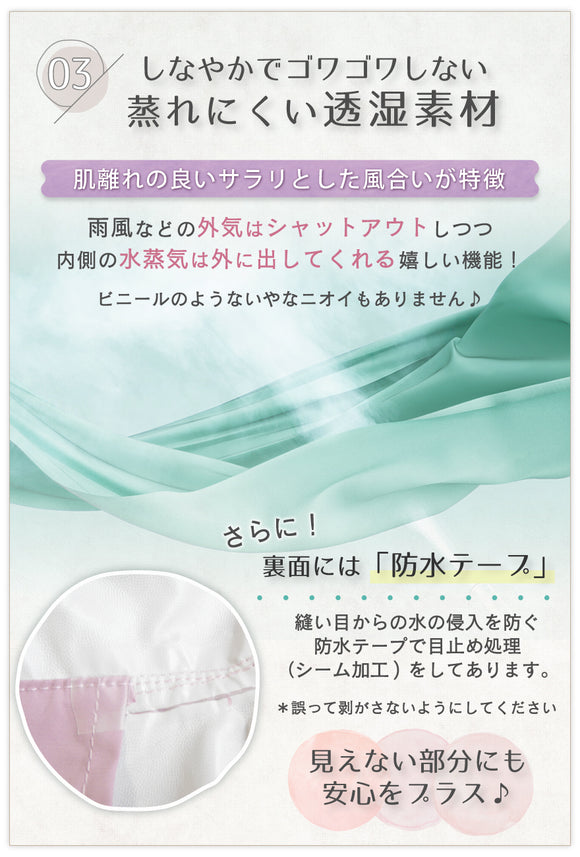 03:しなやかでゴワゴワしない蒸れにくい透湿素材 肌離れの良いサラリとした風合いが特徴 雨風などの外気はシャットアウトしつつ、内側の水蒸気は外に出してくれる嬉しい機能!ビニールのようないやなニオイもありません♪さらに!裏面には「防水テープ」縫い目からの水の侵入を防ぐ防水テープで目止め処理(シーム加工)をしてあります。見えない部分にも安心をプラス♪
