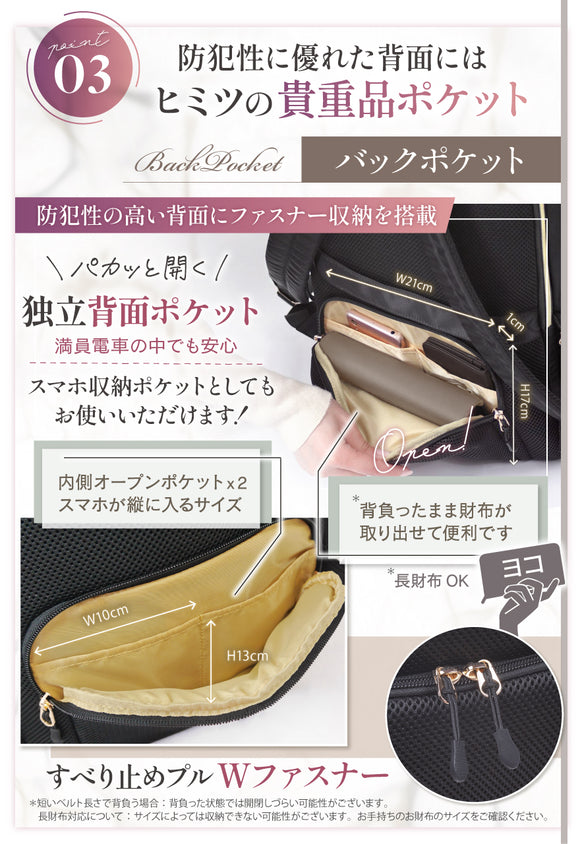 POINT03:防犯性に優れた背面にはヒミツの貴重品ポケット 防犯性の高い背面にファスナー収納を搭載 パカッと開く独立背面ポケット 満員電車の中でも安心 スマホ収納ポケットとしてもお使いいただけます!